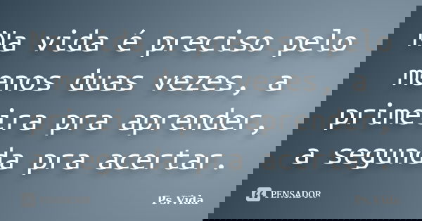 Na vida é preciso pelo menos duas vezes, a primeira pra aprender, a segunda pra acertar.... Frase de Ps.Vida.