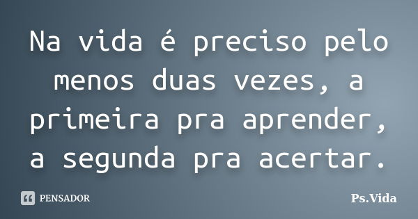 Na vida é preciso pelo menos duas vezes, a primeira pra aprender, a segunda pra acertar.... Frase de Ps.Vida.