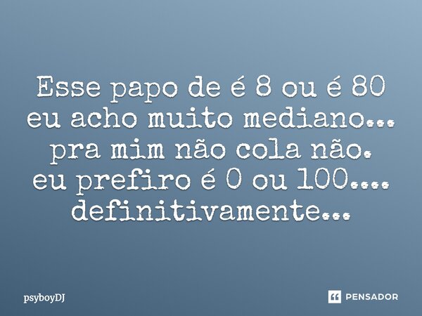 ⁠Esse papo de é 8 ou é 80 eu acho muito mediano... pra mim não cola não. eu prefiro é 0 ou 100.... definitivamente...... Frase de PSYBOYDJ.