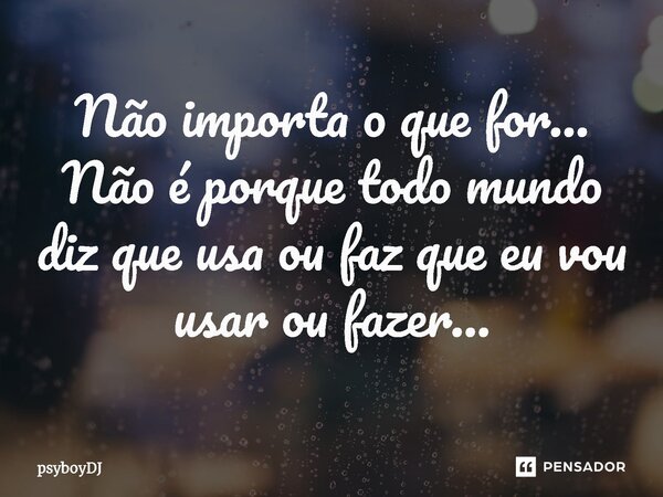 ⁠Não importa o que for... Não é porque todo mundo diz que usa ou faz que eu vou usar ou fazer...... Frase de PSYBOYDJ.