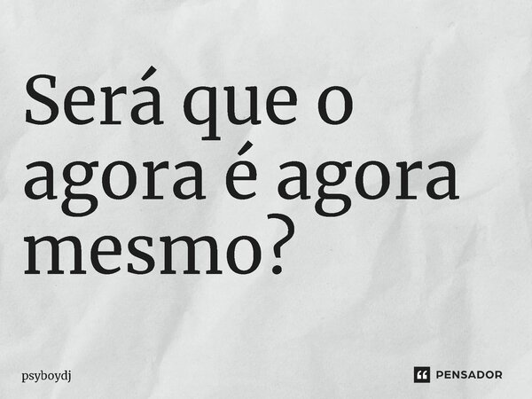 ⁠Será que o agora é agora mesmo?... Frase de PSYBOYDJ.