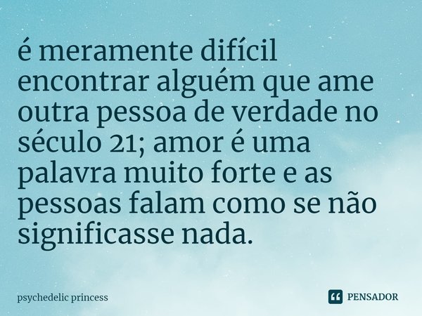 é meramente difícil encontrar alguém que ame outra pessoa de verdade no século 21; amor é uma palavra muito forte e as pessoas falam como se não significasse na... Frase de psychedelic princess.