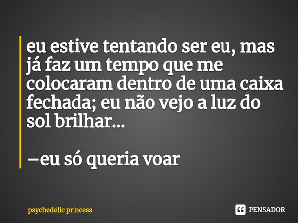 ⁠eu estive tentando ser eu, mas já faz um tempo que me colocaram dentro de uma caixa fechada; eu não vejo a luz do sol brilhar... –eu só queria voar... Frase de psychedelic princess.