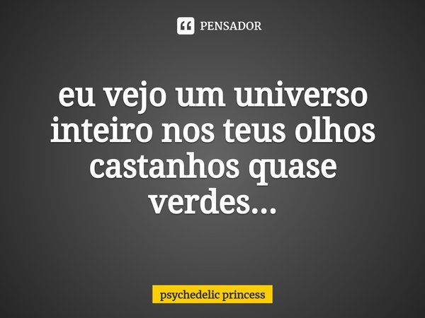 ⁠eu vejo um universo inteiro nos teus olhos castanhos quase verdes...... Frase de psychedelic princess.