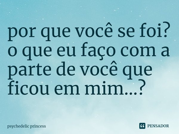 ⁠por que você se foi? o que eu faço com a parte de você que ficou em mim...?... Frase de psychedelic princess.