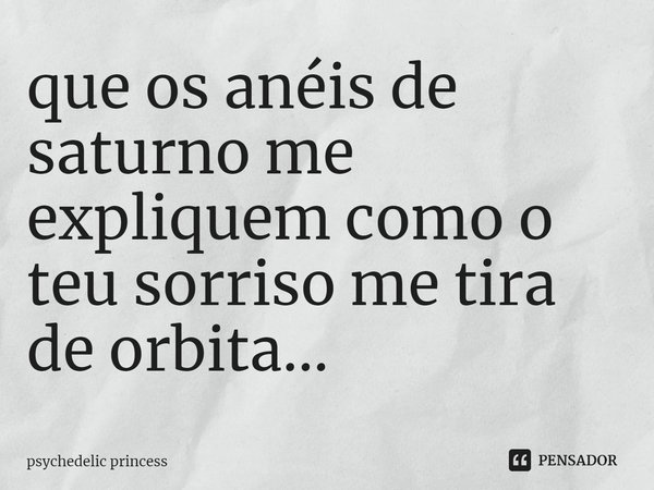 ⁠que os anéis de saturno me expliquem como o teu sorriso me tira de orbita...... Frase de psychedelic princess.