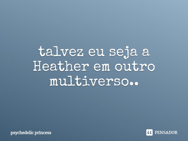 ⁠talvez eu seja a Heather em outro multiverso..... Frase de psychedelic princess.