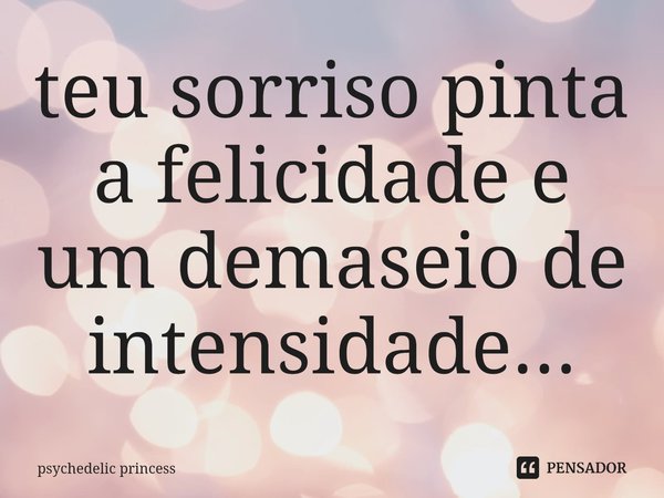 ⁠teu sorriso pinta a felicidade e um demaseio de intensidade...... Frase de psychedelic princess.