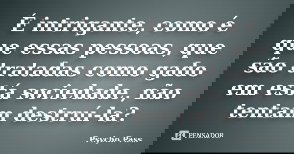 É intrigante, como é que essas pessoas, que são tratadas como gado em está sociedade, não tentam destruí-la?... Frase de Psycho pass.