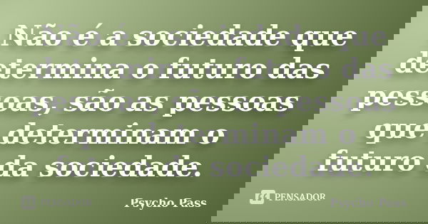 Não é a sociedade que determina o futuro das pessoas, são as pessoas que determinam o futuro da sociedade.... Frase de Psycho Pass.