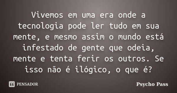 Vivemos em uma era onde a tecnologia pode ler tudo em sua mente, e mesmo assim o mundo está infestado de gente que odeia, mente e tenta ferir os outros. Se isso... Frase de Psycho-Pass.