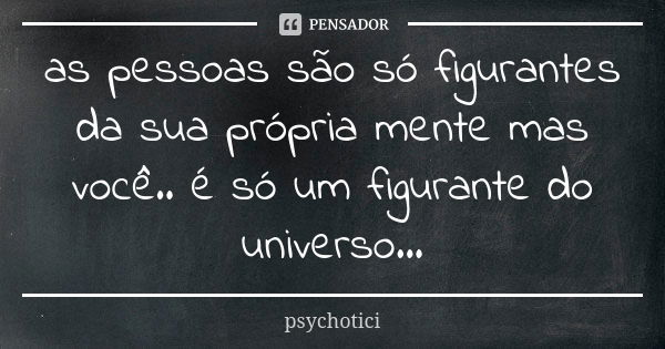 as pessoas são só figurantes da sua própria mente mas você.. é só um figurante do universo...... Frase de psychotici.