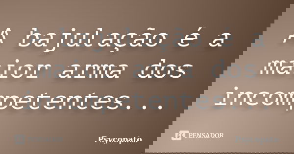 A bajulação é a maior arma dos incompetentes...... Frase de Psycopato.