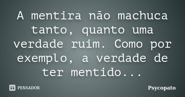 A mentira não machuca tanto, quanto uma verdade ruim. Como por exemplo, a verdade de ter mentido...... Frase de Psycopato.