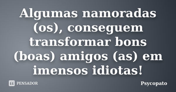 Algumas namoradas (os), conseguem transformar bons (boas) amigos (as) em imensos idiotas!... Frase de Psycopato.