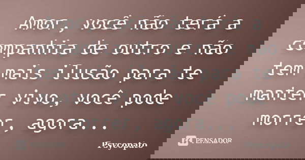 Amor, você não terá a companhia de outro e não tem mais ilusão para te manter vivo, você pode morrer, agora...... Frase de Psycopato.