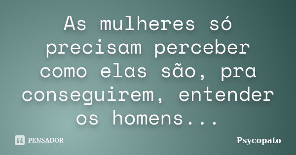 As mulheres só precisam perceber como elas são, pra conseguirem, entender os homens...... Frase de Psycopato.