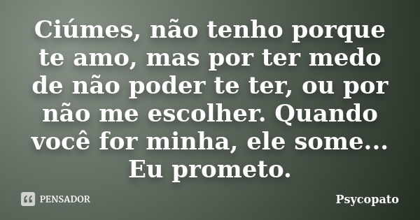 Ciúmes, não tenho porque te amo, mas por ter medo de não poder te ter, ou por não me escolher. Quando você for minha, ele some... Eu prometo.... Frase de Psycopato.