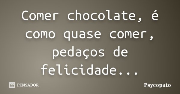 Comer chocolate, é como quase comer, pedaços de felicidade...... Frase de Psycopato.