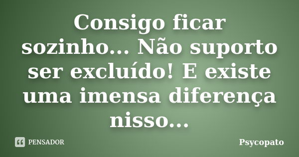 Consigo ficar sozinho... Não suporto ser excluído! E existe uma imensa diferença nisso...... Frase de Psycopato.