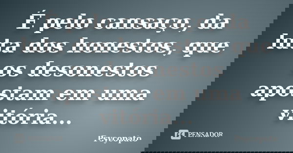 É pelo cansaço, da luta dos honestos, que os desonestos apostam em uma vitória...... Frase de Psycopato.