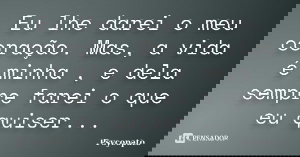 Eu lhe darei o meu coração. Mas, a vida é minha , e dela sempre farei o que eu quiser...... Frase de Psycopato.