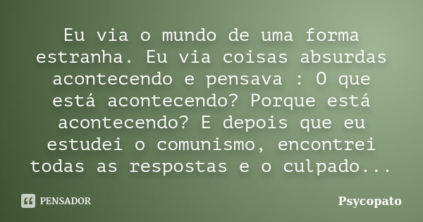 Eu via o mundo de uma forma estranha. Eu via coisas absurdas acontecendo e pensava : O que está acontecendo? Porque está acontecendo? E depois que eu estudei o ... Frase de Psycopato.