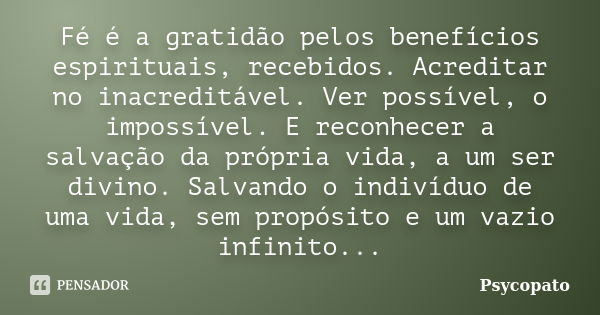 Fé é a gratidão pelos benefícios espirituais, recebidos. Acreditar no inacreditável. Ver possível, o impossível. E reconhecer a salvação da própria vida, a um s... Frase de Psycopato.