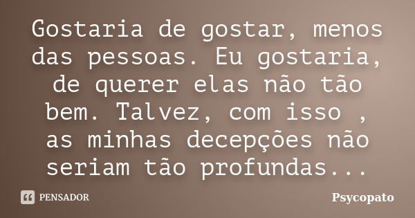 Gostaria de gostar, menos das pessoas. Eu gostaria, de querer elas não tão bem. Talvez, com isso , as minhas decepções não seriam tão profundas...... Frase de Psycopato.