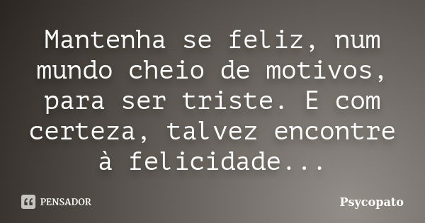 Mantenha se feliz, num mundo cheio de motivos, para ser triste. E com certeza, talvez encontre à felicidade...... Frase de Psycopato.