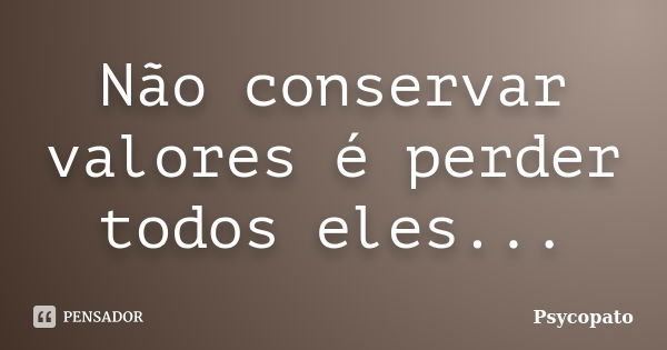 Não conservar valores é perder todos eles...... Frase de Psycopato.