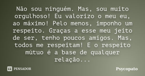 Não sou ninguém. Mas, sou muito orgulhoso! Eu valorizo o meu eu, ao máximo! Pelo menos, imponho um respeito. Graças a esse meu jeito de ser, tenho poucos amigos... Frase de Psycopato.