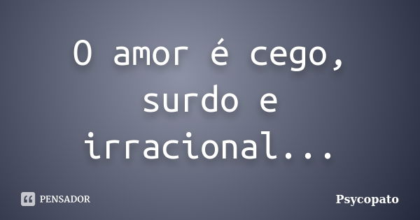 O amor é cego, surdo e irracional...... Frase de Psycopato.