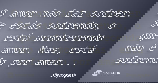 O amor não faz sofrer. Se estás sofrendo, o que está acontecendo não é amor. Mas, está sofrendo por amar...... Frase de Psycopato.