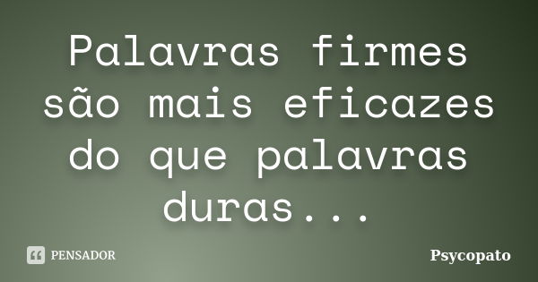 Palavras firmes são mais eficazes do que palavras duras...... Frase de Psycopato.