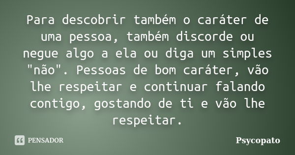 Para descobrir também o caráter de uma pessoa, também discorde ou negue algo a ela ou diga um simples "não". Pessoas de bom caráter, vão lhe respeitar... Frase de Psycopato.