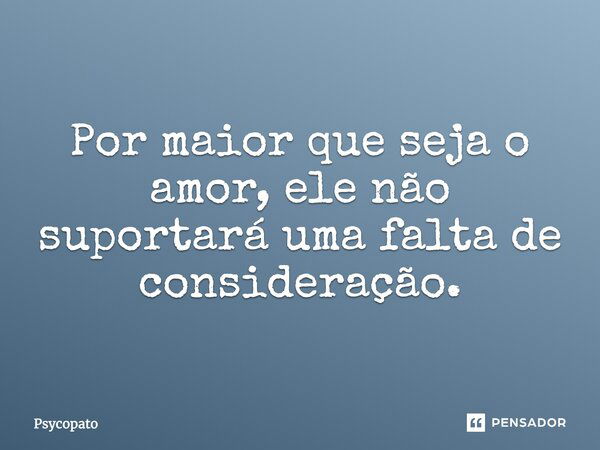 Por maior que seja o amor, ele não suportará uma falta de consideração.... Frase de Psycopato.