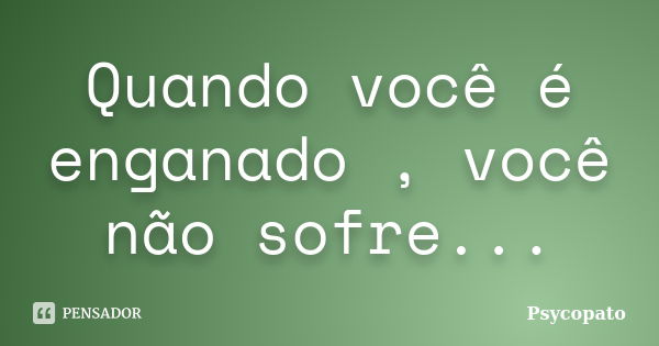 Quando você é enganado , você não sofre...... Frase de Psycopato.