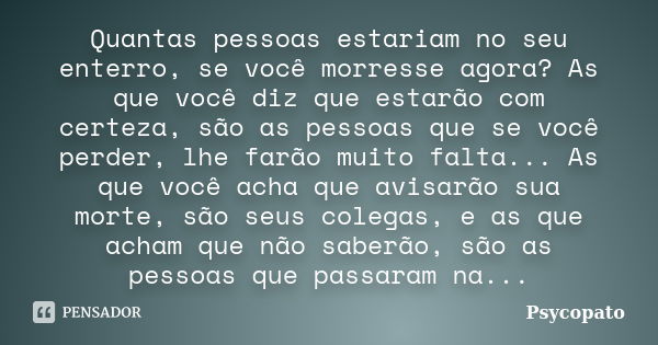 Quantas pessoas estariam no seu enterro, se você morresse agora? As que você diz que estarão com certeza, são as pessoas que se você perder, lhe farão muito fal... Frase de Psycopato.