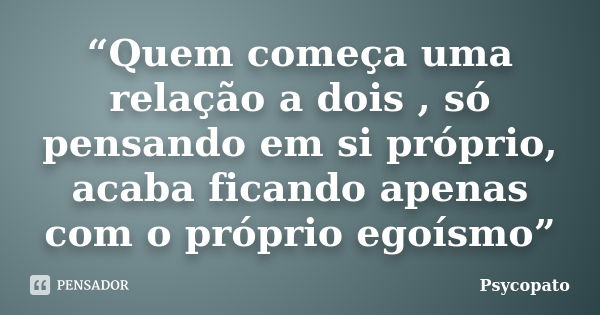 “Quem começa uma relação a dois , só pensando em si próprio, acaba ficando apenas com o próprio egoísmo”... Frase de Psycopato.