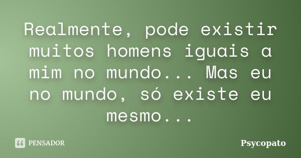 Realmente, pode existir muitos homens iguais a mim no mundo... Mas eu no mundo, só existe eu mesmo...... Frase de Psycopato.