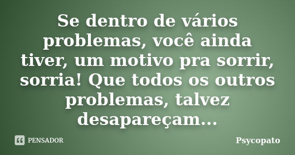 Se dentro de vários problemas, você ainda tiver, um motivo pra sorrir, sorria! Que todos os outros problemas, talvez desapareçam...... Frase de Psycopato.