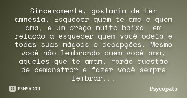 Sinceramente, gostaria de ter amnésia. Esquecer quem te ama e quem ama, é um preço muito baixo, em relação a esquecer quem você odeia e todas suas mágoas e dece... Frase de Psycopato.