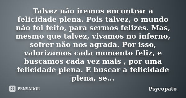 Talvez não iremos encontrar a felicidade plena. Pois talvez, o mundo não foi feito, para sermos felizes. Mas, mesmo que talvez, vivamos no inferno, sofrer não n... Frase de Psycopato.