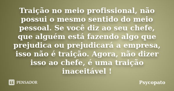 Traição no meio profissional, não possui o mesmo sentido do meio pessoal. Se você diz ao seu chefe, que alguém está fazendo algo que prejudica ou prejudicará a ... Frase de Psycopato.