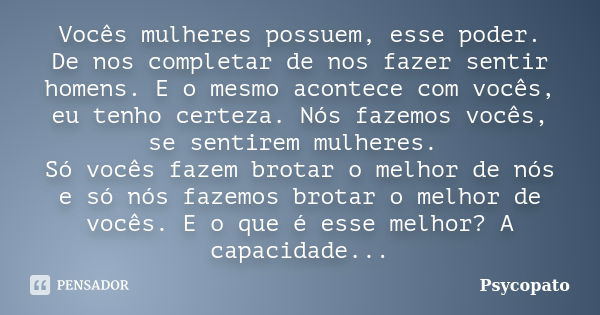 Vocês mulheres possuem, esse poder. De nos completar de nos fazer sentir homens. E o mesmo acontece com vocês, eu tenho certeza. Nós fazemos vocês, se sentirem ... Frase de Psycopato.