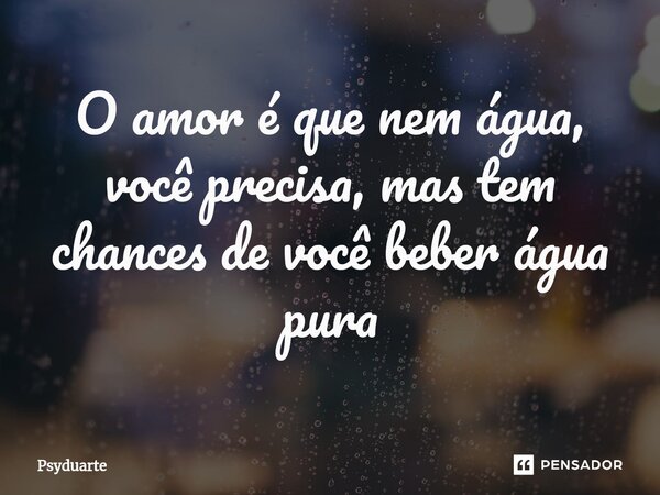 ⁠O amor é que nem água, você precisa, mas tem chances de você beber água pura... Frase de Psyduarte.