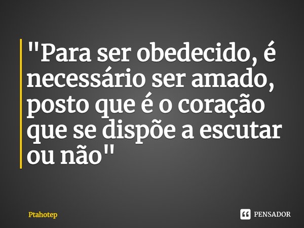 "P⁠ara ser obedecido, é necessário ser amado, posto que é o coração que se dispõe a escutar ou não"... Frase de Ptahotep.