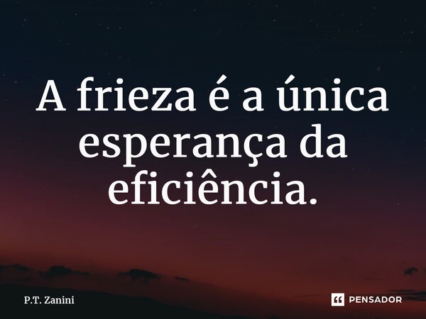 ⁠A frieza é a única esperança da eficiência.... Frase de P.T. Zanini.