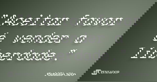 "Aceitar favor é vender a liberdade."... Frase de Publílio Siro.